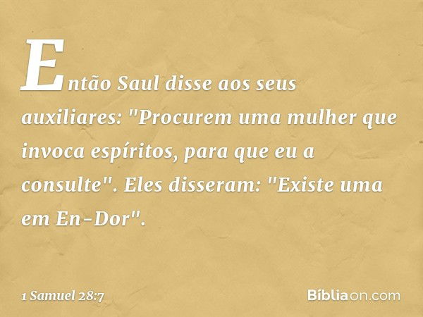 Então Saul disse aos seus auxiliares: "Procurem uma mulher que invoca espíritos, para que eu a consulte".
Eles disseram: "Existe uma em En-Dor". -- 1 Samuel 28: