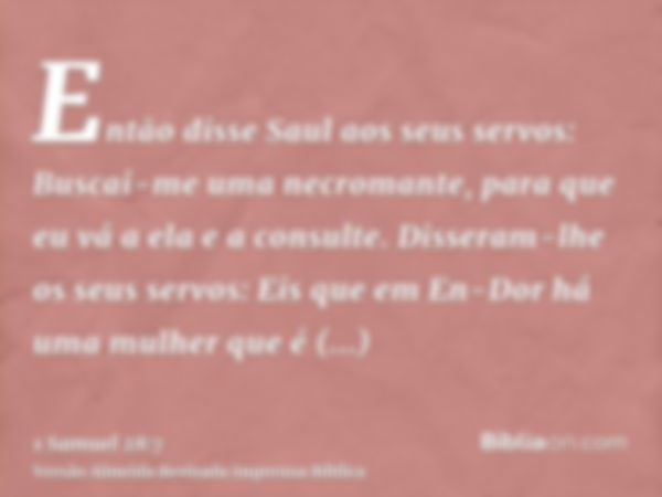 Então disse Saul aos seus servos: Buscai-me uma necromante, para que eu vá a ela e a consulte. Disseram-lhe os seus servos: Eis que em En-Dor há uma mulher que 