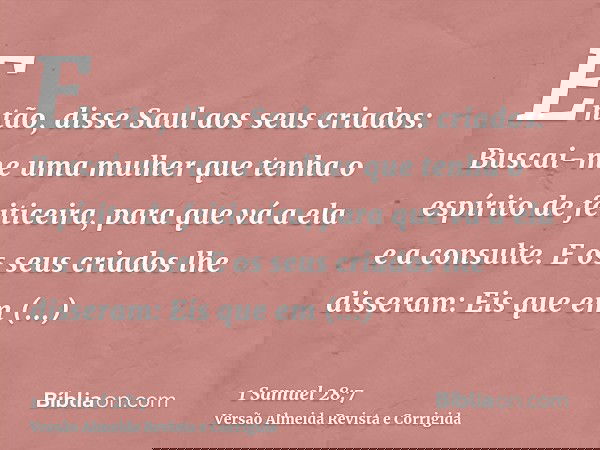 Então, disse Saul aos seus criados: Buscai-me uma mulher que tenha o espírito de feiticeira, para que vá a ela e a consulte. E os seus criados lhe disseram: Eis