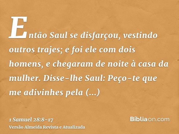 Então Saul se disfarçou, vestindo outros trajes; e foi ele com dois homens, e chegaram de noite à casa da mulher. Disse-lhe Saul: Peço-te que me adivinhes pela 