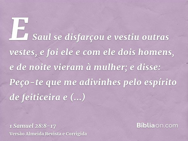 E Saul se disfarçou e vestiu outras vestes, e foi ele e com ele dois homens, e de noite vieram à mulher; e disse: Peço-te que me adivinhes pelo espírito de feit