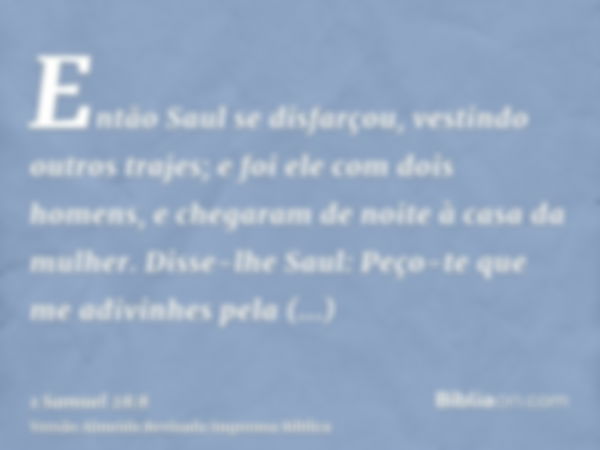 Então Saul se disfarçou, vestindo outros trajes; e foi ele com dois homens, e chegaram de noite à casa da mulher. Disse-lhe Saul: Peço-te que me adivinhes pela 