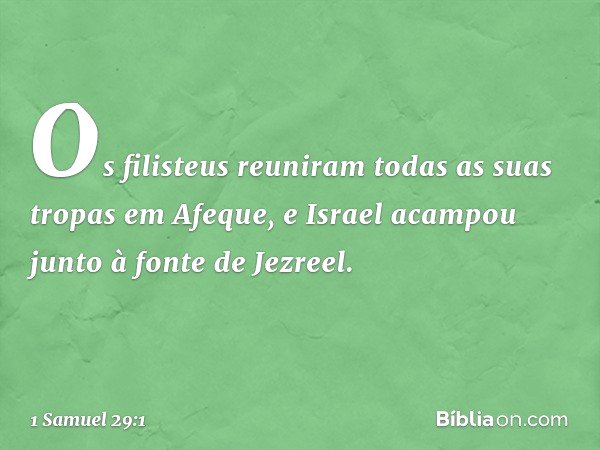 Os filisteus reuniram todas as suas tropas em Afeque, e Israel acampou junto à fonte de Jezreel. -- 1 Samuel 29:1