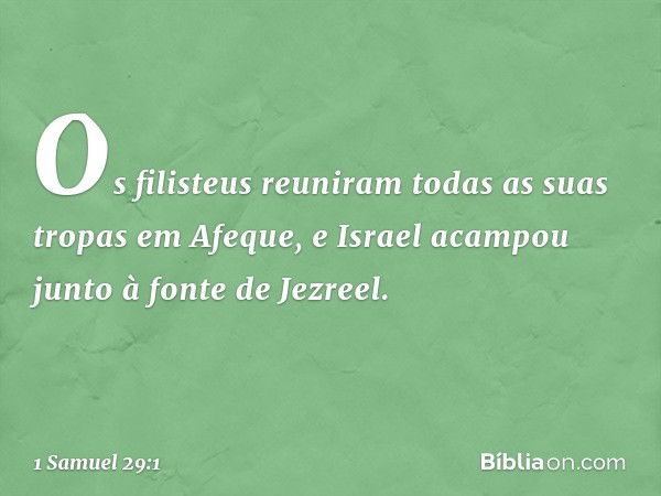 Os filisteus reuniram todas as suas tropas em Afeque, e Israel acampou junto à fonte de Jezreel. -- 1 Samuel 29:1