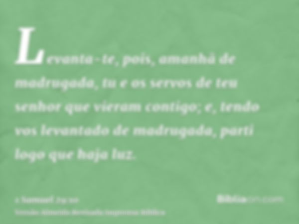 Levanta-te, pois, amanhã de madrugada, tu e os servos de teu senhor que vieram contigo; e, tendo vos levantado de madrugada, parti logo que haja luz.