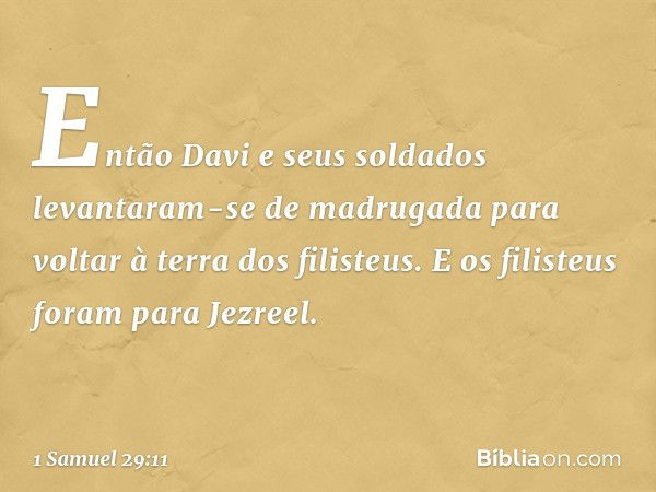 Então Davi e seus soldados levantaram-se de madrugada para voltar à terra dos filisteus. E os filisteus foram para Jezreel. -- 1 Samuel 29:11