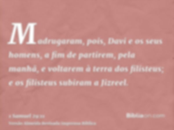 Madrugaram, pois, Davi e os seus homens, a fim de partirem, pela manhã, e voltarem à terra dos filisteus; e os filisteus subiram a Jizreel.