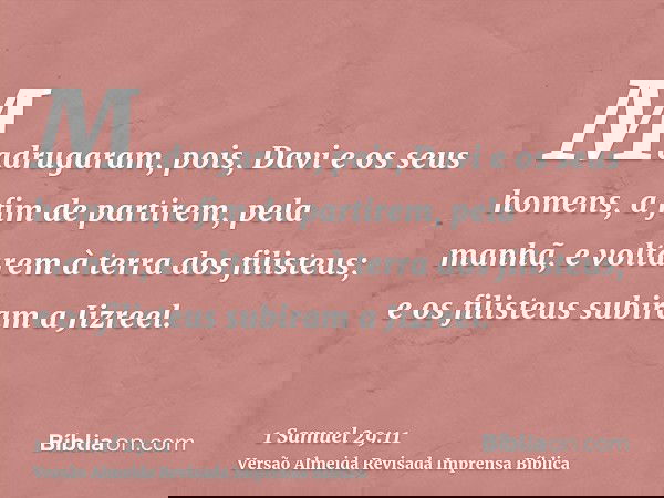 Madrugaram, pois, Davi e os seus homens, a fim de partirem, pela manhã, e voltarem à terra dos filisteus; e os filisteus subiram a Jizreel.