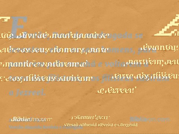 Então, Davi de madrugada se levantou, ele e os seus homens, para partirem pela manhã e voltarem à terra dos filisteus; e os filisteus subiram a Jezreel.