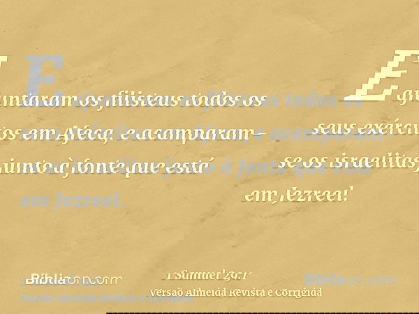 E ajuntaram os filisteus todos os seus exércitos em Afeca, e acamparam-se os israelitas junto à fonte que está em Jezreel.