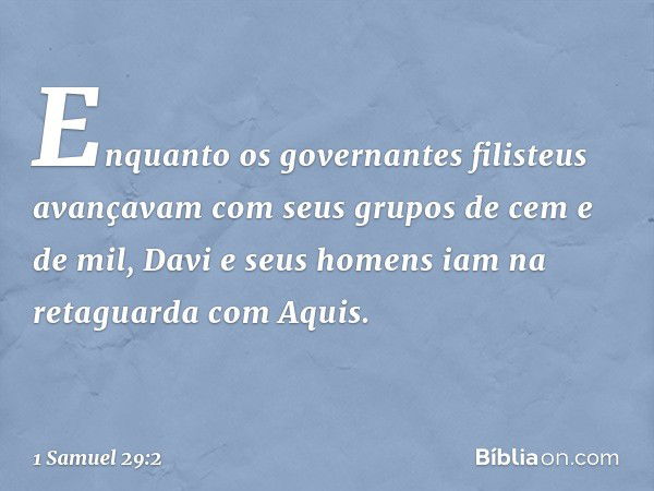 Enquanto os governantes filisteus avançavam com seus grupos de cem e de mil, Davi e seus homens iam na retaguarda com Aquis. -- 1 Samuel 29:2