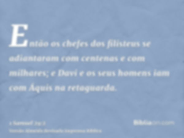 Então os chefes dos filisteus se adiantaram com centenas e com milhares; e Davi e os seus homens iam com Áquis na retaguarda.