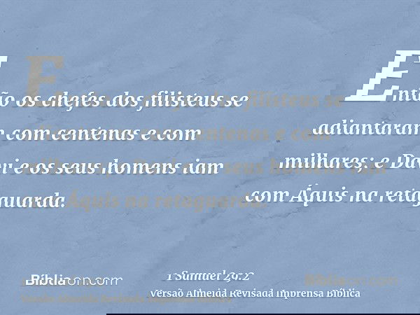 Então os chefes dos filisteus se adiantaram com centenas e com milhares; e Davi e os seus homens iam com Áquis na retaguarda.