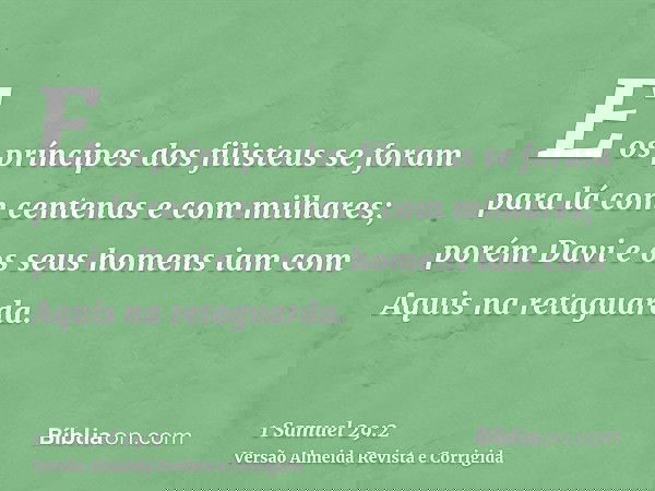 E os príncipes dos filisteus se foram para lá com centenas e com milhares; porém Davi e os seus homens iam com Aquis na retaguarda.