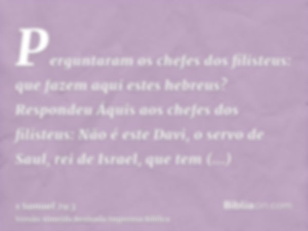 Perguntaram os chefes dos filisteus: que fazem aqui estes hebreus? Respondeu Áquis aos chefes dos filisteus: Não é este Davi, o servo de Saul, rei de Israel, qu