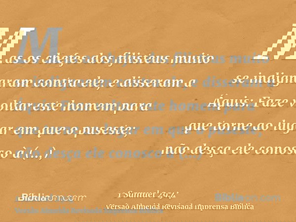 Mas os chefes dos filisteus muito se indignaram contra ele, e disseram a Áquis: Faze voltar este homem para que torne ao lugar em que o puseste; não desça ele c