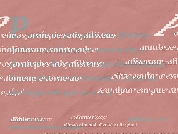 Porém os príncipes dos filisteus muito se indignaram contra ele; e disseram-lhe os príncipes dos filisteus: Faze voltar a este homem, e torne ao seu lugar em qu