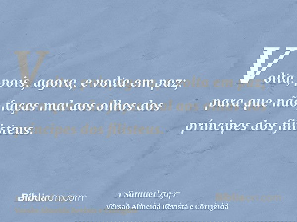 Volta, pois, agora, e volta em paz; para que não faças mal aos olhos dos príncipes dos filisteus.