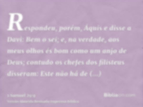 Respondeu, porém, Áquis e disse a Davi: Bem o sei; e, na verdade, aos meus olhos és bom como um anjo de Deus; contudo os chefes dos filisteus disseram: Este não