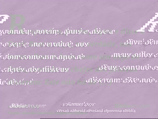 Respondeu, porém, Áquis e disse a Davi: Bem o sei; e, na verdade, aos meus olhos és bom como um anjo de Deus; contudo os chefes dos filisteus disseram: Este não