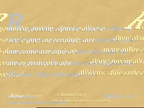 Respondeu, porém, Aquis e disse a Davi: Bem o sei; e que, na verdade, aos meus olhos és bom como um anjo de Deus; porém disseram os príncipes dos filisteus: Não