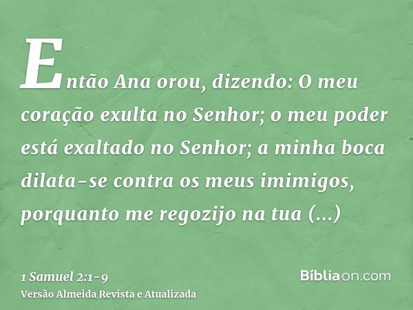 Então Ana orou, dizendo: O meu coração exulta no Senhor; o meu poder está exaltado no Senhor; a minha boca dilata-se contra os meus imimigos, porquanto me regoz