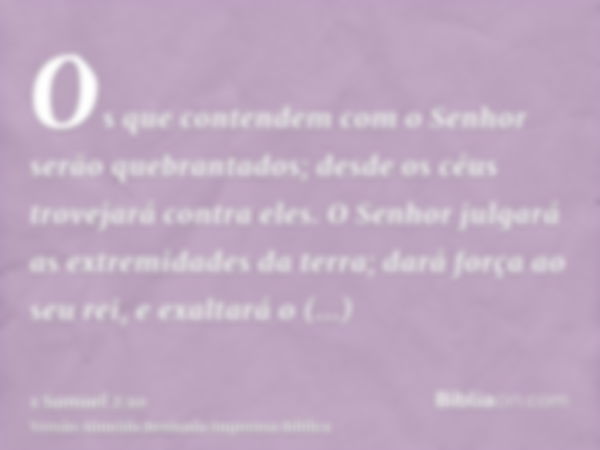 Os que contendem com o Senhor serão quebrantados; desde os céus trovejará contra eles. O Senhor julgará as extremidades da terra; dará força ao seu rei, e exalt