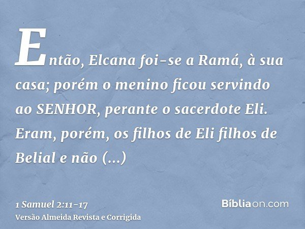 Então, Elcana foi-se a Ramá, à sua casa; porém o menino ficou servindo ao SENHOR, perante o sacerdote Eli.Eram, porém, os filhos de Eli filhos de Belial e não c
