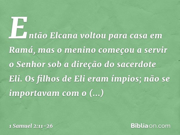 Então Elcana voltou para casa em Ramá, mas o menino começou a servir o Senhor sob a direção do sacerdote Eli. Os filhos de Eli eram ímpios; não se importavam co