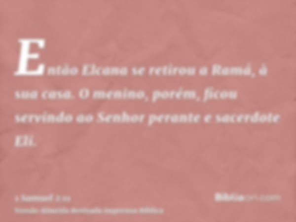 Então Elcana se retirou a Ramá, à sua casa. O menino, porém, ficou servindo ao Senhor perante e sacerdote Eli.