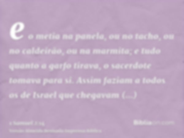 e o metia na panela, ou no tacho, ou no caldeirão, ou na marmita; e tudo quanto a garfo tirava, o sacerdote tomava para si. Assim faziam a todos os de Israel qu