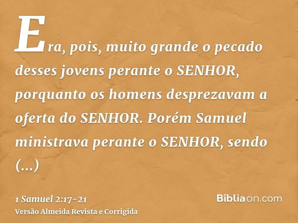 Era, pois, muito grande o pecado desses jovens perante o SENHOR, porquanto os homens desprezavam a oferta do SENHOR.Porém Samuel ministrava perante o SENHOR, se