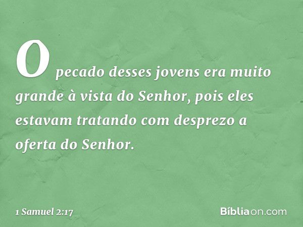 O pecado desses jovens era muito grande à vista do Senhor, pois eles estavam tratando com desprezo a oferta do Senhor. -- 1 Samuel 2:17