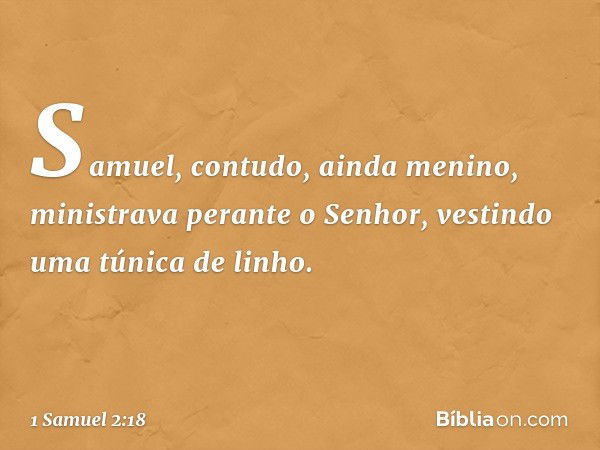 Samuel, contudo, ainda menino, ministrava perante o Senhor, vestindo uma túnica de linho. -- 1 Samuel 2:18