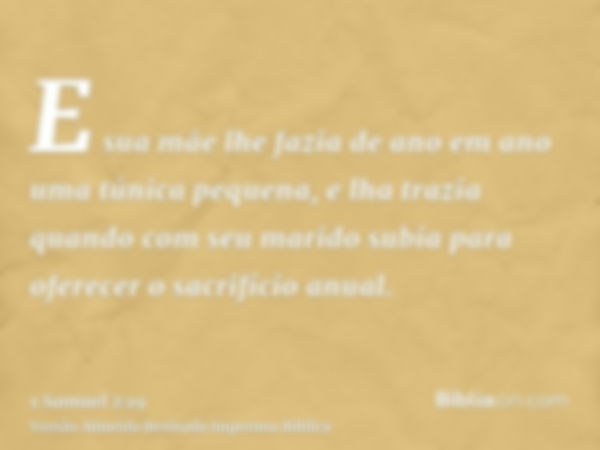 E sua mãe lhe fazia de ano em ano uma túnica pequena, e lha trazia quando com seu marido subia para oferecer o sacrifício anual.