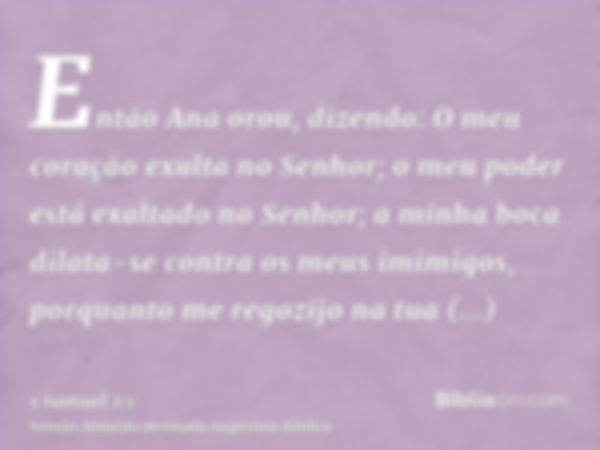 Então Ana orou, dizendo: O meu coração exulta no Senhor; o meu poder está exaltado no Senhor; a minha boca dilata-se contra os meus imimigos, porquanto me regoz