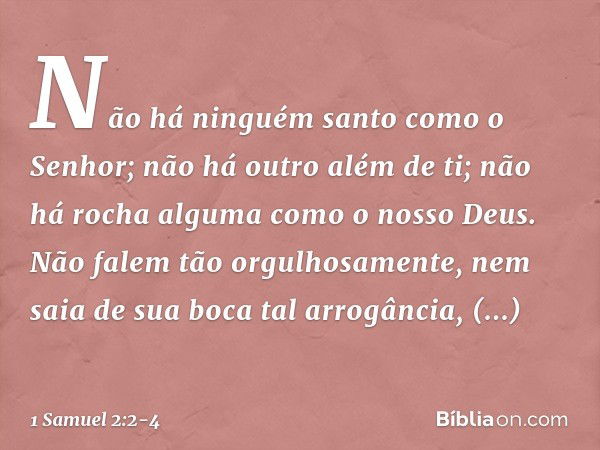 "Não há ninguém santo
como o Senhor;
não há outro além de ti;
não há rocha alguma
como o nosso Deus. "Não falem tão orgulhosamente,
nem saia de sua boca tal arr