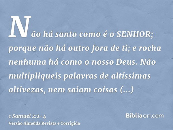 Não há santo como é o SENHOR; porque não há outro fora de ti; e rocha nenhuma há como o nosso Deus.Não multipliqueis palavras de altíssimas altivezas, nem saiam