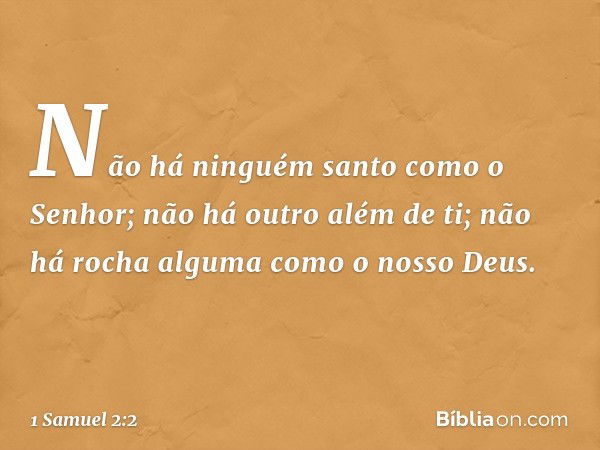 "Não há ninguém santo
como o Senhor;
não há outro além de ti;
não há rocha alguma
como o nosso Deus. -- 1 Samuel 2:2