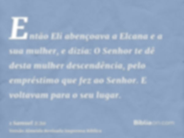 Então Eli abençoava a Elcana e a sua mulher, e dizia: O Senhor te dê desta mulher descendência, pelo empréstimo que fez ao Senhor. E voltavam para o seu lugar.