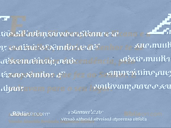 Então Eli abençoava a Elcana e a sua mulher, e dizia: O Senhor te dê desta mulher descendência, pelo empréstimo que fez ao Senhor. E voltavam para o seu lugar.
