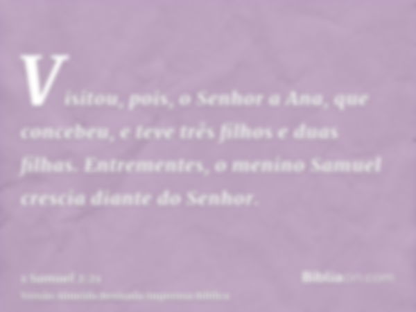 Visitou, pois, o Senhor a Ana, que concebeu, e teve três filhos e duas filhas. Entrementes, o menino Samuel crescia diante do Senhor.