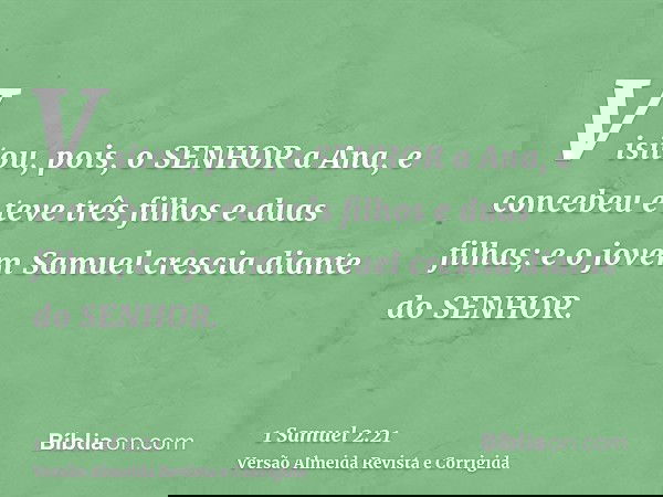 Visitou, pois, o SENHOR a Ana, e concebeu e teve três filhos e duas filhas; e o jovem Samuel crescia diante do SENHOR.