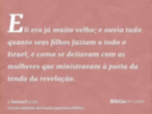 Eli era já muito velho; e ouvia tudo quanto seus filhos faziam a todo o Israel, e como se deitavam com as mulheres que ministravam à porta da tenda da revelação