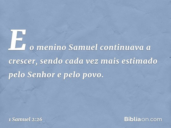 E o menino Samuel continuava a crescer, sendo cada vez mais estimado pelo Senhor e pelo povo. -- 1 Samuel 2:26