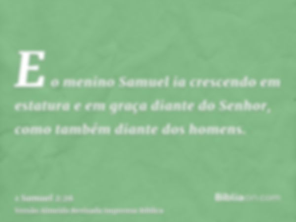 E o menino Samuel ia crescendo em estatura e em graça diante do Senhor, como também diante dos homens.