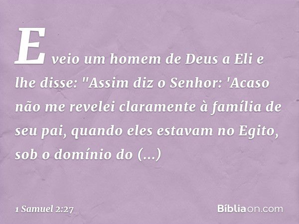 E veio um homem de Deus a Eli e lhe disse: "Assim diz o Senhor: 'Acaso não me revelei claramente à família de seu pai, quando eles estavam no Egito, sob o domín