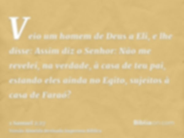 Veio um homem de Deus a Eli, e lhe disse: Assim diz o Senhor: Não me revelei, na verdade, à casa de teu pai, estando eles ainda no Egito, sujeitos à casa de Far