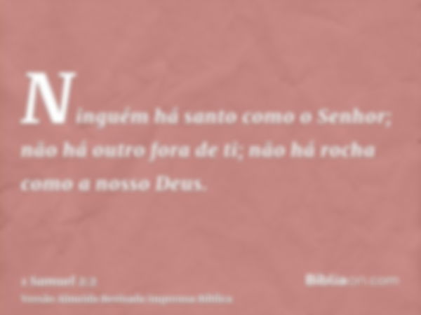 Ninguém há santo como o Senhor; não há outro fora de ti; não há rocha como a nosso Deus.