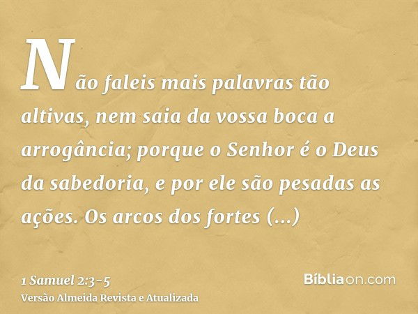 Não faleis mais palavras tão altivas, nem saia da vossa boca a arrogância; porque o Senhor é o Deus da sabedoria, e por ele são pesadas as ações.Os arcos dos fo